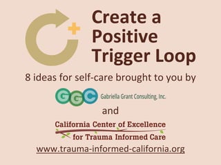 Create a
Positive
Trigger Loop
8 ideas for self-care brought to you by
and
www.trauma-informed-california.org
 
