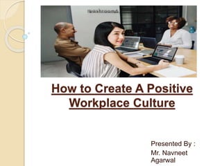 How to Create A Positive
Workplace Culture
Presented By :
Mr. Navneet
Agarwal
 