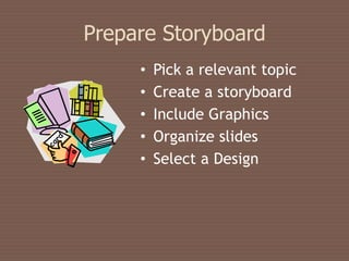 Prepare Storyboard
     •   Pick a relevant topic
     •   Create a storyboard
     •   Include Graphics
     •   Organize slides
     •   Select a Design
 