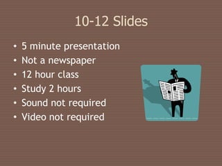 10-12 Slides
•   5 minute presentation
•   Not a newspaper
•   12 hour class
•   Study 2 hours
•   Sound not required
•   Video not required
 