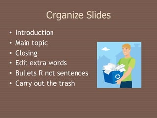 Organize Slides
•   Introduction
•   Main topic
•   Closing
•   Edit extra words
•   Bullets R not sentences
•   Carry out the trash
 