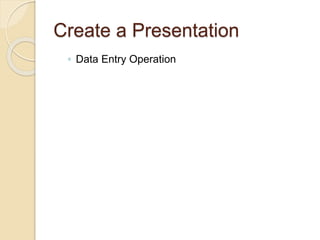 Create a Presentation
◦ Data Entry Operation
 