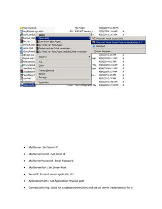 •   MailServer :Set Server IP

•   MailServerUserId : Set Email Id

•   MailServerPassword : Email Password

•   MailServerPort : Set Server Port

•   ServerIP: Current server applicatio Url

•   ApplicationPath : Set Application Physical path

•   ConnectionString : Used for database connections and set sql server credendential for it
 
