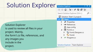 Solution Explorer
is used to review all files in your
project. Mainly,
the form1.cs file, references, and
any images you
include in the
project.
Solution Explorer
 