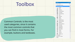 Common Controls: is the most
used categories, since it contains
the most common controls that
you can find in most forms. For
example, buttons and textboxes.
Toolbox
 