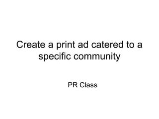 Create a print ad catered to a
specific community
PR Class
 