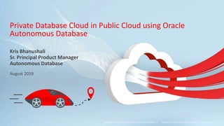 Copyright © 2019, Oracle and/or its affiliates. All rights reserved. |
Private Database Cloud in Public Cloud using Oracle
Autonomous Database
August 2019
Kris Bhanushali
Sr. Principal Product Manager
Autonomous Database
Copyright © 2019, Oracle and/or its affiliates. All rights reserved.
 