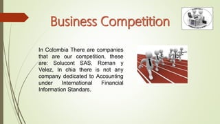 In Colombia There are companies
that are our competition, these
are: Solucont SAS, Roman y
Velez, In chia there is not any
company dedicated to Accounting
under International Financial
Information Standars.
 