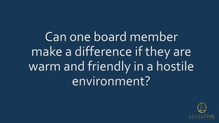 Can one board member
make a difference if they are
warm and friendly in a hostile
environment?
 
