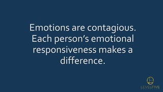 Emotions are contagious.
Each person’s emotional
responsiveness makes a
difference.
 