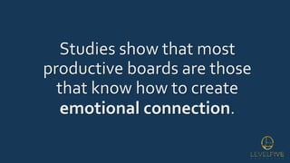 Studies show that most
productive boards are those
that know how to create
emotional connection.
 