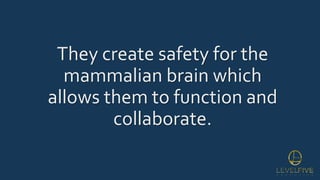 They create safety for the
mammalian brain which
allows them to function and
collaborate.
 