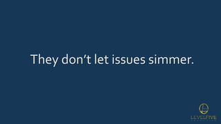 They don’t let issues simmer.
 