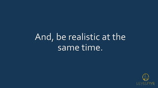 And, be realistic at the
same time.
 