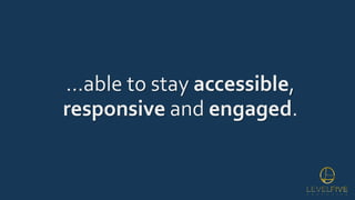 …able to stay accessible,
responsive and engaged.
 