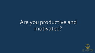 Are you productive and
motivated?
 