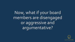 Now, what if your board
members are disengaged
or aggressive and
argumentative?
 