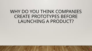 4
WHY DO YOU THINK COMPANIES
CREATE PROTOTYPES BEFORE
LAUNCHING A PRODUCT?
 
