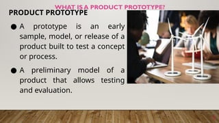 7
PRODUCT PROTOTYPE
● A prototype is an early
sample, model, or release of a
product built to test a concept
or process.
● A preliminary model of a
product that allows testing
and evaluation.
WHAT IS A PRODUCT PROTOTYPE?
 