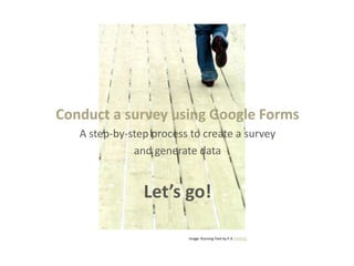 Conduct a survey using Google Forms
   A step-by-step process to create a survey
              and generate data


                Let’s go!

                         Image: Running Feet by P.A. FlickrCC
 
