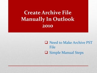 Create Archive File 
Manually In Outlook 
2010 
 Need to Make Archive PST 
File 
 Simple Manual Steps 
 