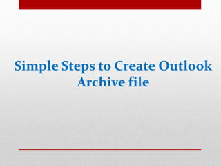Simple Steps to Create Outlook 
Archive file 
 