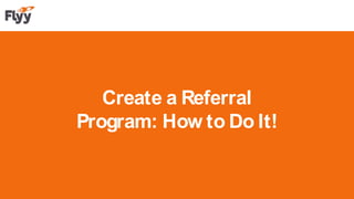 Create a Referral
Program: How to Do It!
 