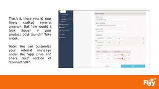 That’s it, there you it! Your
finely crafted referral
program. But how would it
look though in your
product post-launch? Take
a look.
Note: You can customize
your referral message
under the ‘App Links and
Share Text’ section of
‘Connect SDK’.
 