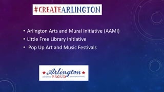 • Arlington Arts and Mural Initiative (AAMI)
• Little Free Library Initiative
• Pop Up Art and Music Festivals
 
