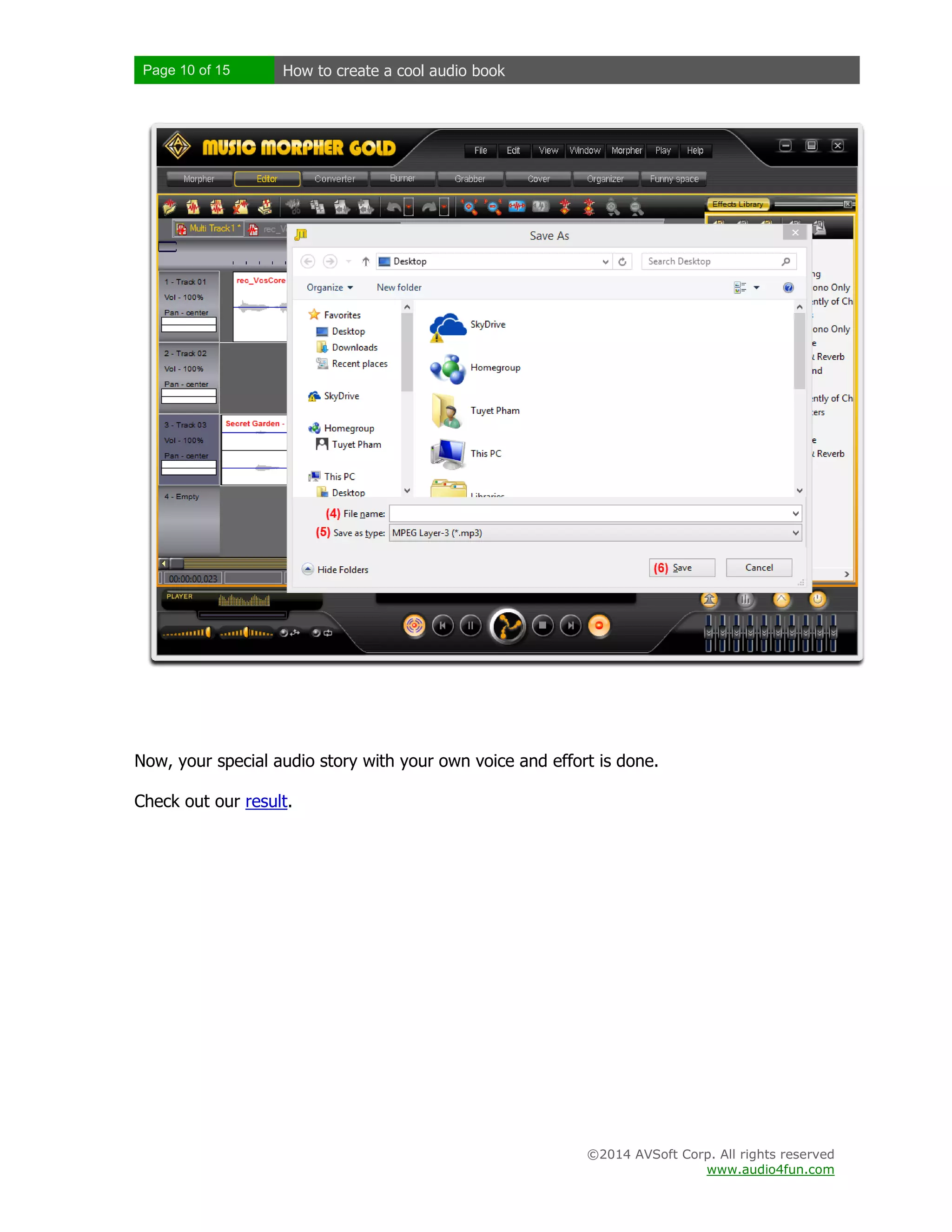Page 10 of 15

How to create a cool audio book

Now, your special audio story with your own voice and effort is done.
Check out our result.

©2014 AVSoft Corp. All rights reserved
www.audio4fun.com

 