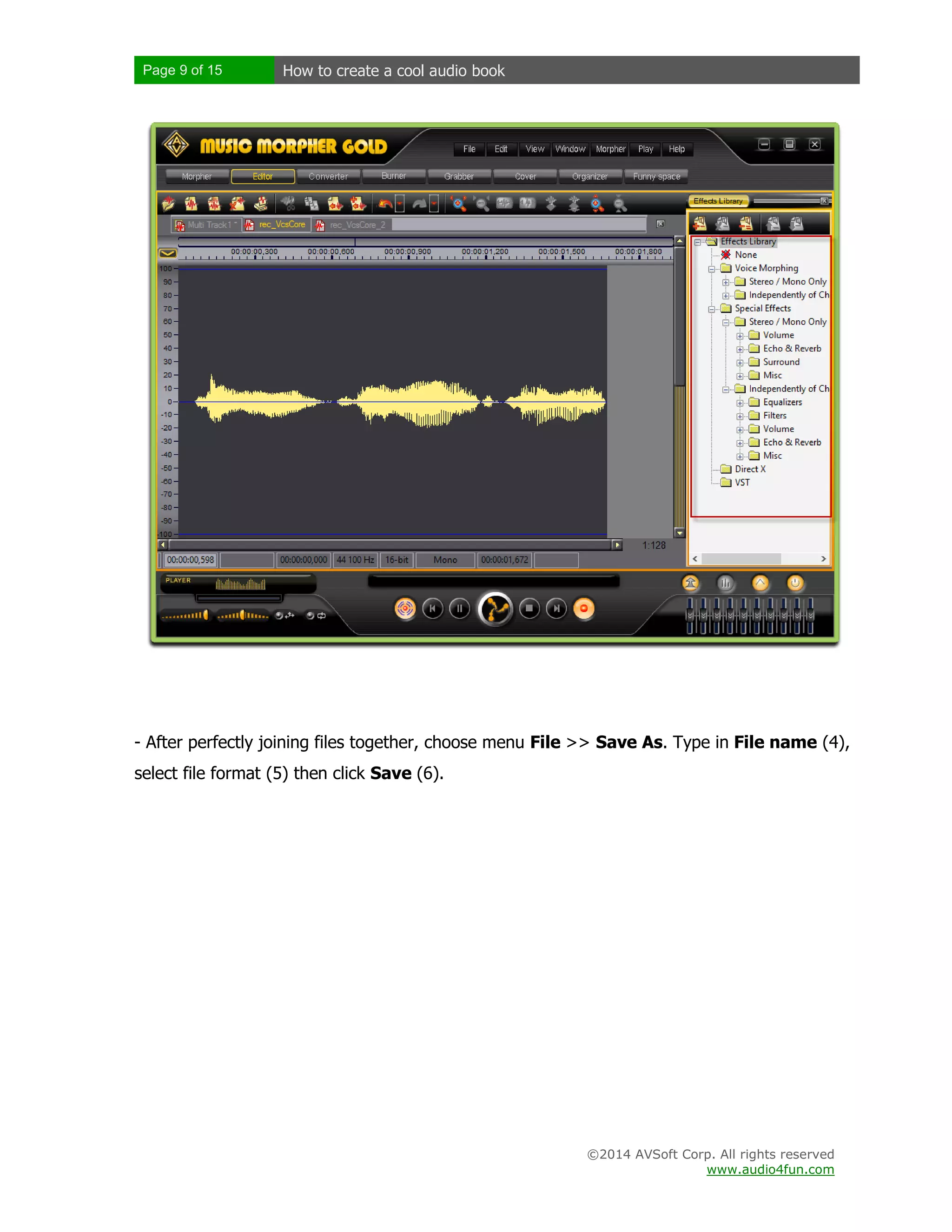 Page 9 of 15

How to create a cool audio book

- After perfectly joining files together, choose menu File >> Save As. Type in File name (4),
select file format (5) then click Save (6).

©2014 AVSoft Corp. All rights reserved
www.audio4fun.com

 
