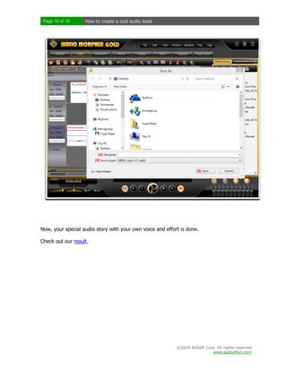 Page 10 of 15

How to create a cool audio book

Now, your special audio story with your own voice and effort is done.
Check out our result.

©2014 AVSoft Corp. All rights reserved
www.audio4fun.com

 