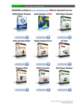 Page 14 of 15

How to create a cool audio book

FREEWARE available at www.audio4fun.com: FREE for download and use:
MEDIA Player Morpher

Audio Morpher (NEW)

DVD Player Morpher

Video Karaoke Maker

Digital Talking Parrot

AV Tube

Ringtone MAX

MIDI Converter

MP3 Player Morpher

©2014 AVSoft Corp. All rights reserved
www.audio4fun.com

 