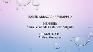 BAKED ARRACACHA WRAPPED
MEMBER:
Naira Fernanda Castañeda Salgado
PRESENTED TO:
Andrea Gonzales
 