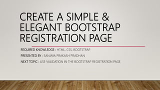 CREATE A SIMPLE &
ELEGANT BOOTSTRAP
REGISTRATION PAGE
REQUIRED KNOWLEDGE : HTML, CSS, BOOTSTRAP
PRESENTED BY : SANJAYA PRAKASH PRADHAN
NEXT TOPIC : USE VALIDATION IN THE BOOTSTRAP REGISTRATION PAGE
 