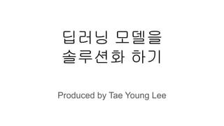 딥러닝 모델을
솔루션화 하기
Produced by Tae Young Lee
 