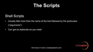 the future in hand | createasphere.com
The Scripts
Shell Scripts
• Usually little more than the name of the tool followed by the particulars
(“arguments”)
• Can get as elaborate as you need
 