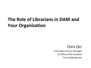 The Role of Librarians in DAM and
Your Organization



                                   Chris Orr
                     Information Services Manager
                         UC Office of the President
                              Chris.Orr@ucop.edu
 