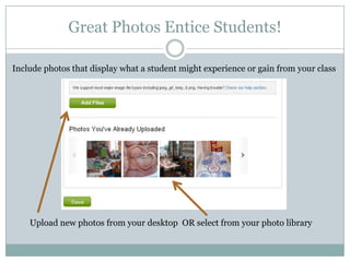 Great Photos Entice Students!Include photos that display what a student might experience or gain from your classUpload new photos from your desktop  OR select from your photo library