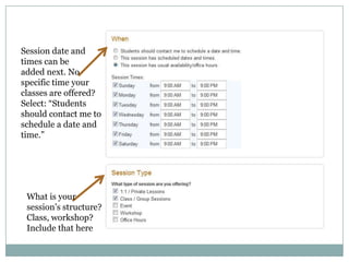 Session date andtimes can be added next. No specific time your classes are offered? Select: “Students should contact me to schedule a date and time.”What is your session’s structure?Class, workshop? Include that here