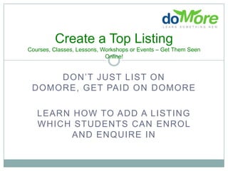Create a Top ListingCourses, Classes, Lessons, Workshops or Events – Get Them Seen Online! Don’t just list on doMore, get paid on domore Learn how to add a listing which students can enrol and enquire in 