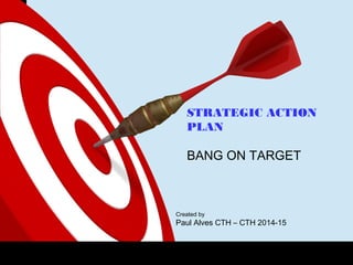 ONTARGET
STRATEGIC ACTION
PLAN
BANG ON TARGET
Created by
Paul Alves CTH – CTH 2014-15
 