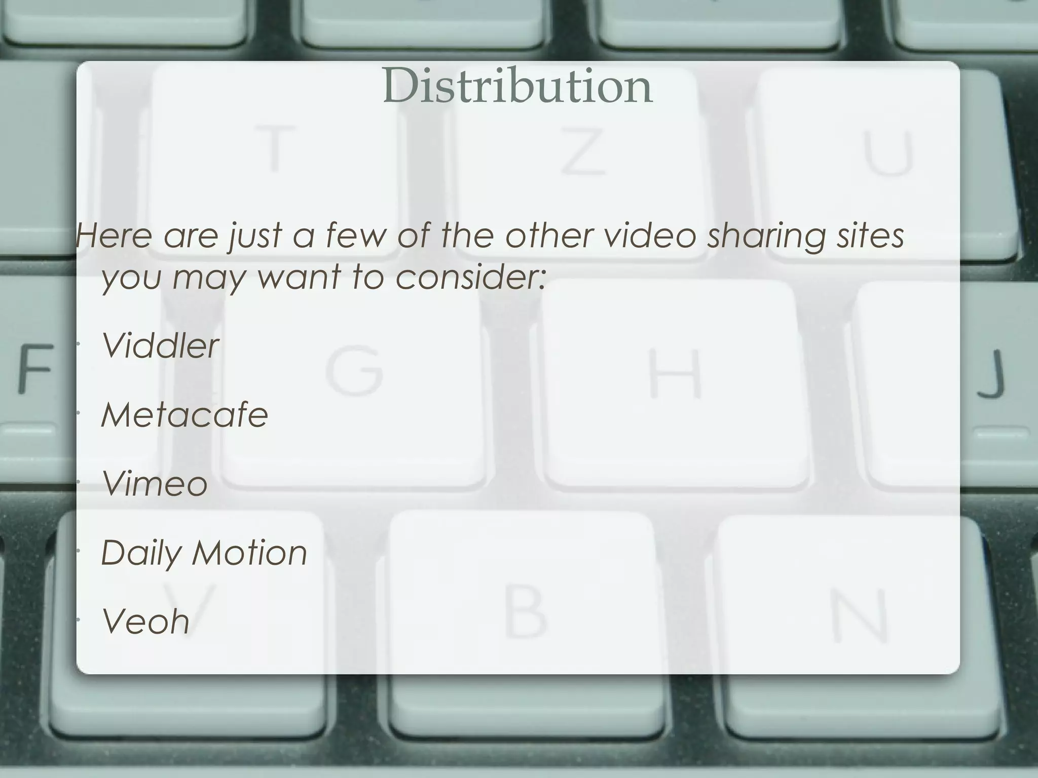 Distribution
Here are just a few of the other video sharing sites
you may want to consider:
•
Viddler
•
Metacafe
•
Vimeo
•
Daily Motion
•
Veoh
 