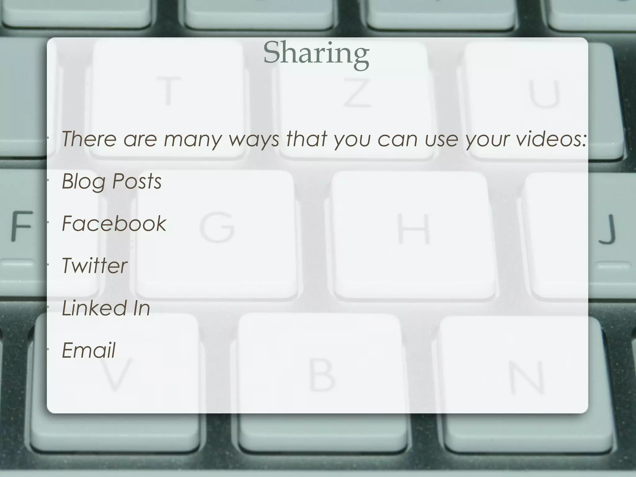 Sharing
•
There are many ways that you can use your videos:
•
Blog Posts
•
Facebook
•
Twitter
•
Linked In
•
Email
 