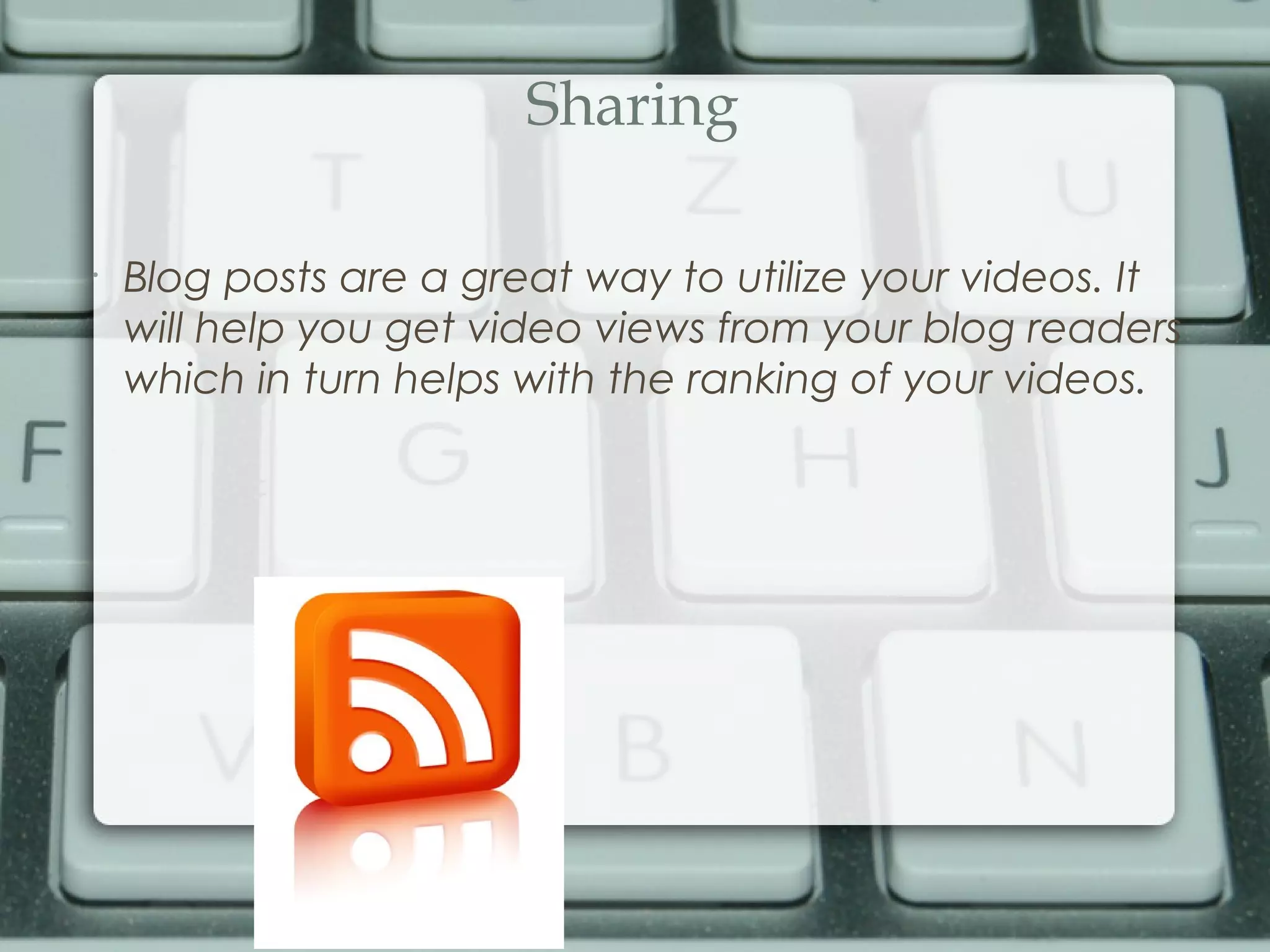 Sharing
•
Blog posts are a great way to utilize your videos. It
will help you get video views from your blog readers
which in turn helps with the ranking of your videos.
 