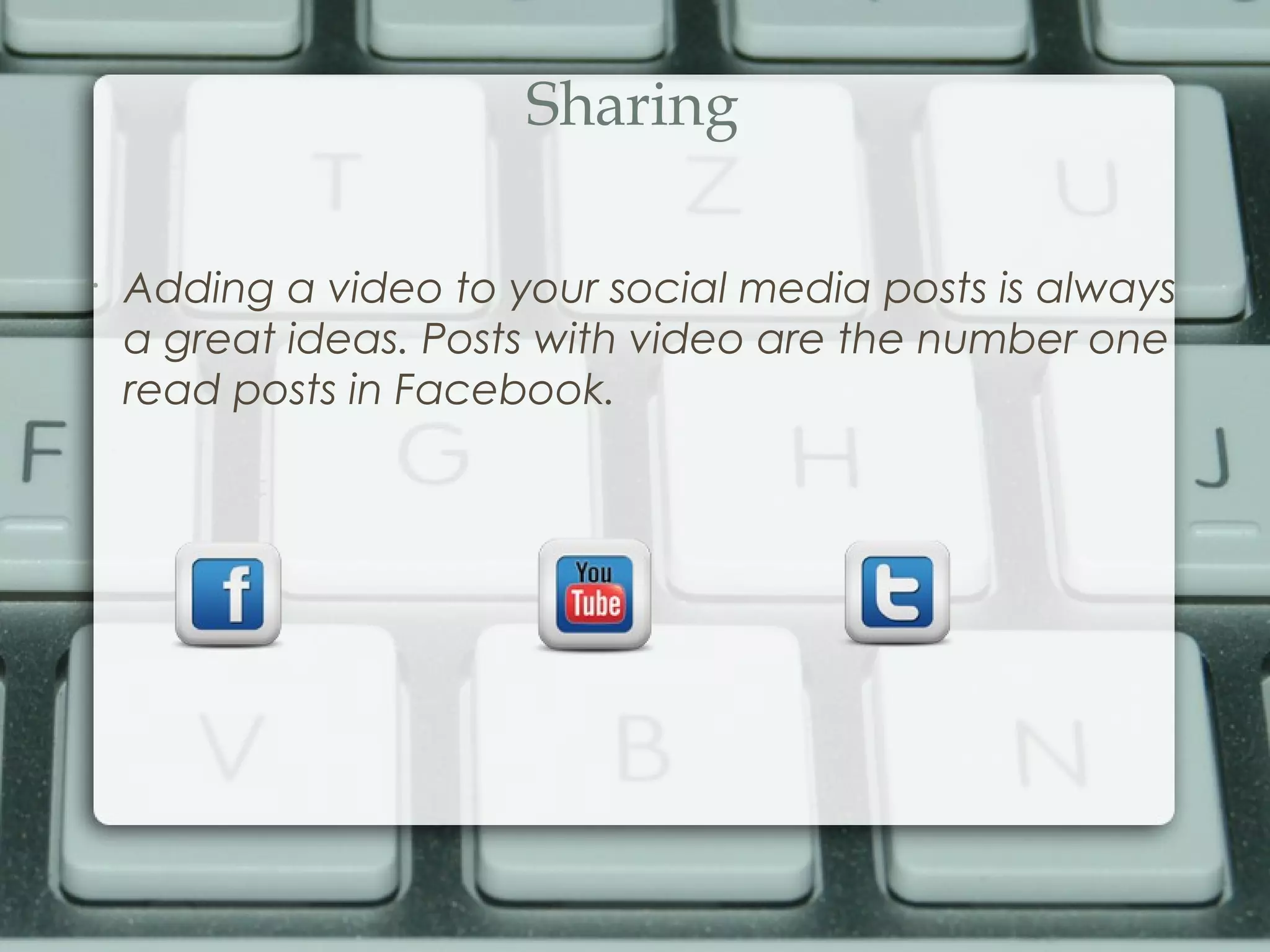 Sharing
•
Adding a video to your social media posts is always
a great ideas. Posts with video are the number one
read posts in Facebook.
 