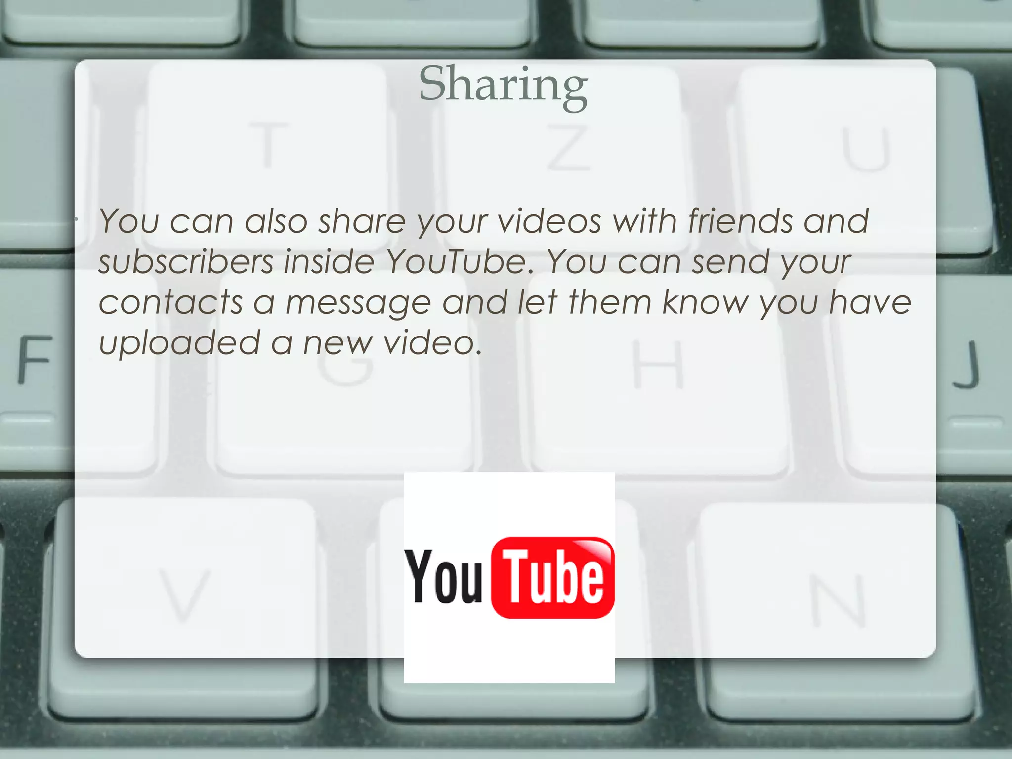 Sharing
•
You can also share your videos with friends and
subscribers inside YouTube. You can send your
contacts a message and let them know you have
uploaded a new video.
 