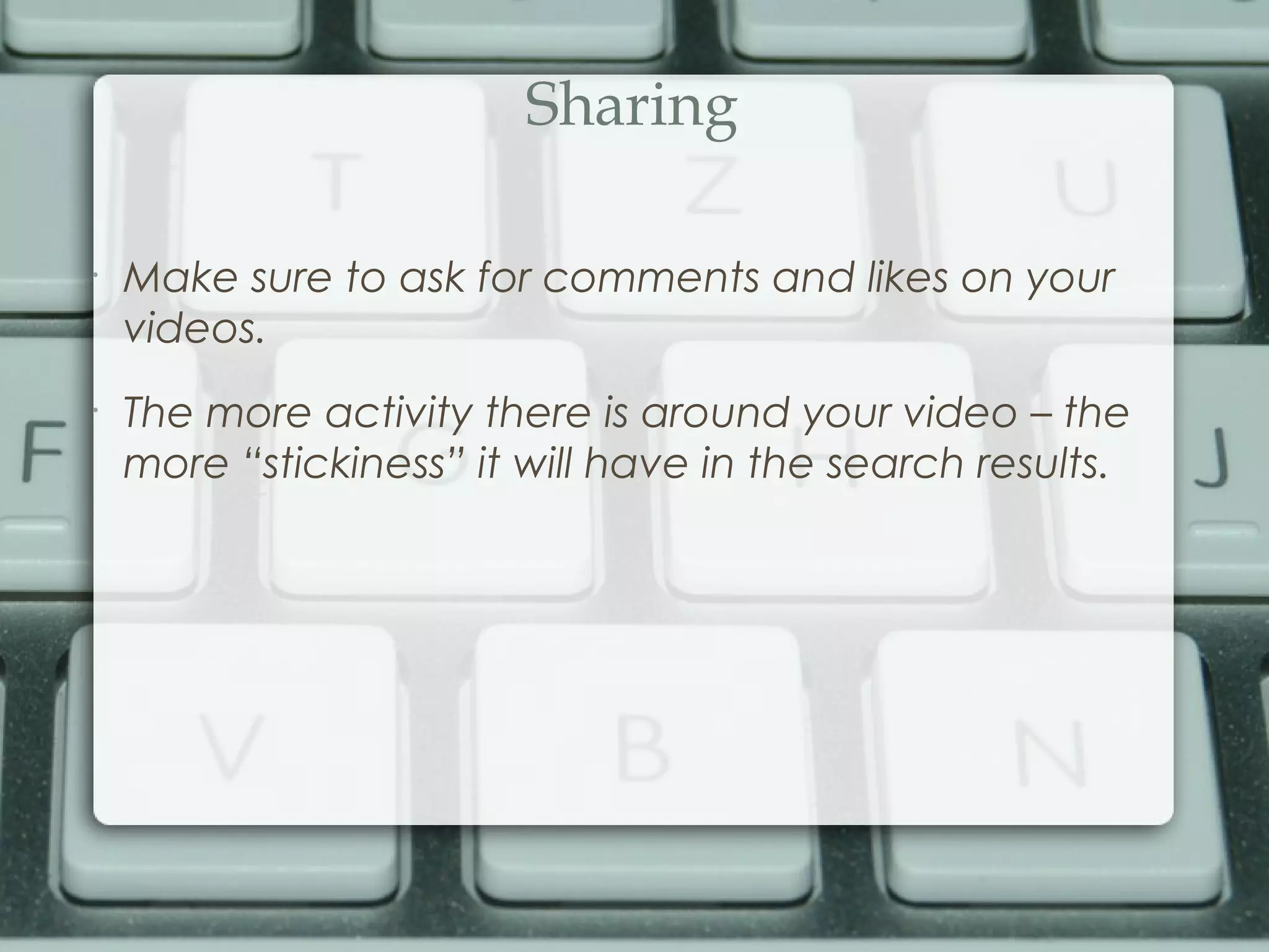 Sharing
•
Make sure to ask for comments and likes on your
videos.
•
The more activity there is around your video – the
more “stickiness” it will have in the search results.
 