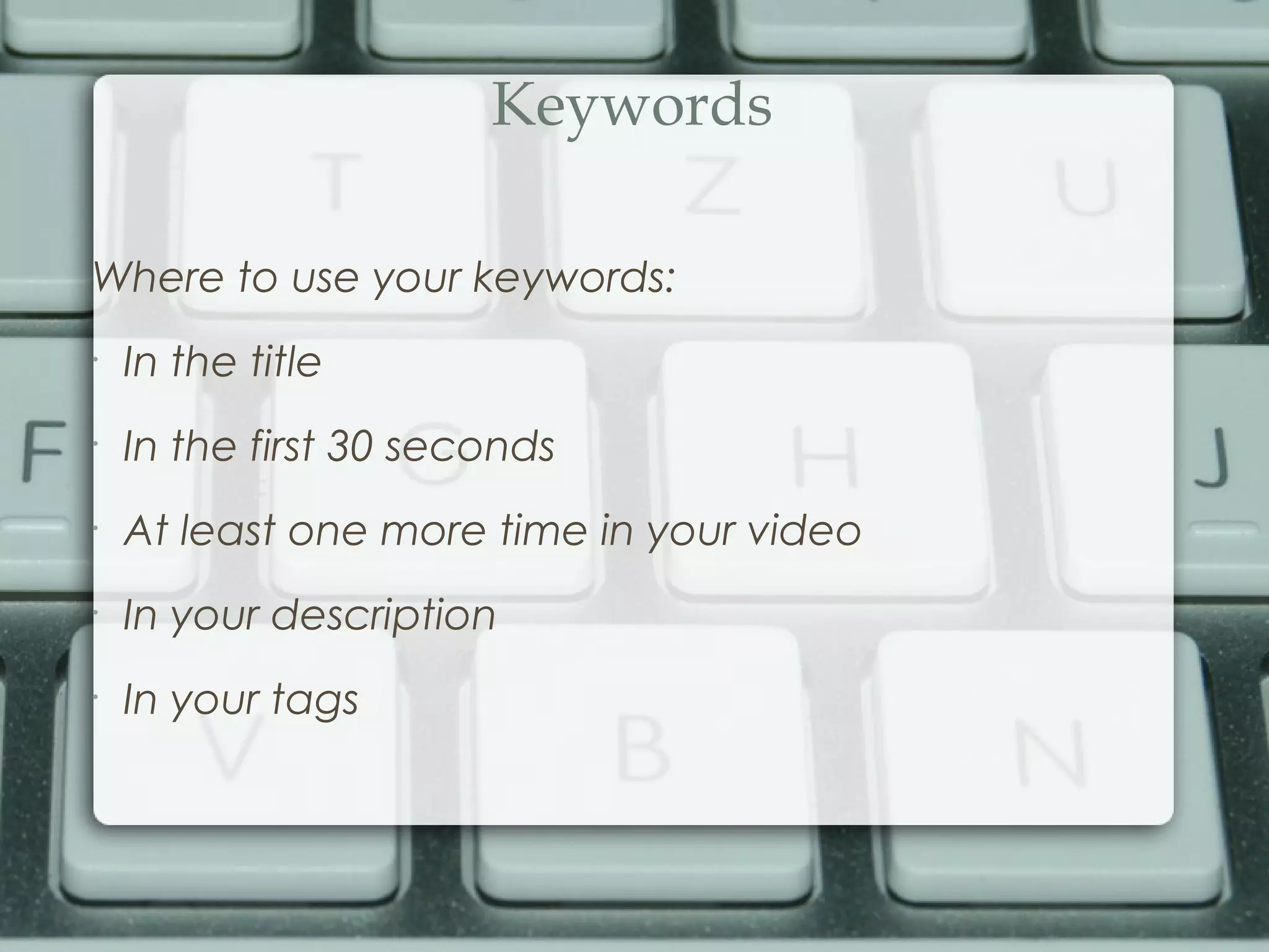 Keywords
Where to use your keywords:
•
In the title
•
In the first 30 seconds
•
At least one more time in your video
•
In your description
•
In your tags
 