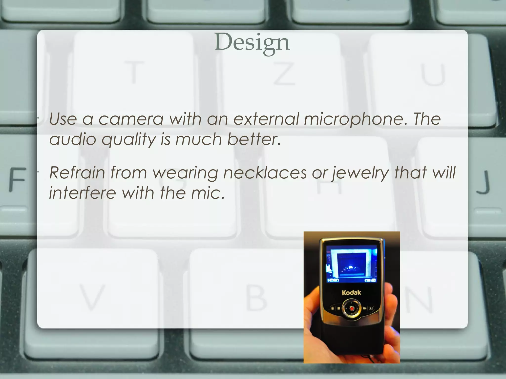 Design
•
Use a camera with an external microphone. The
audio quality is much better.
•
Refrain from wearing necklaces or jewelry that will
interfere with the mic.
 